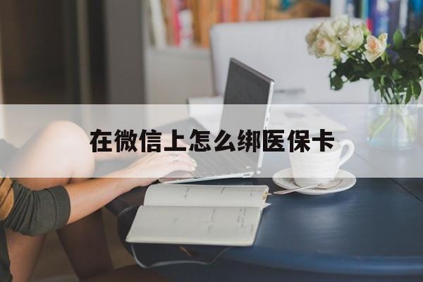 新昌最新在微信上怎么绑医保卡方法分析(最方便真实的新昌微信咋绑医保卡方法)