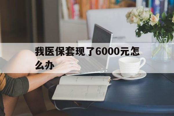 新昌最新我医保套现了6000元怎么办方法分析(最方便真实的新昌医保套现会被发现吗方法)