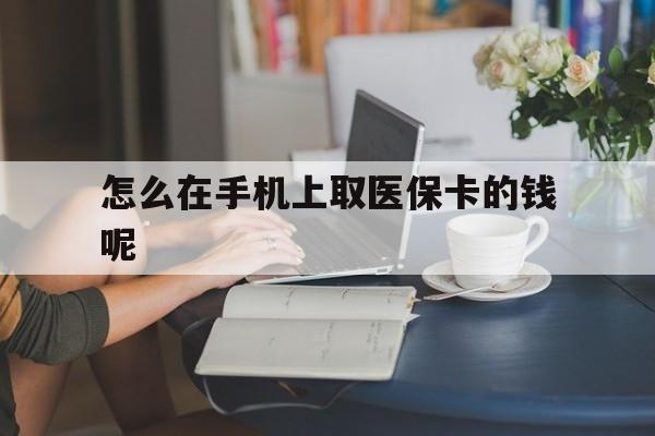 新昌最新怎么在手机上取医保卡的钱呢方法分析(最方便真实的新昌医保在手机上缴费怎么拿医保卡方法)