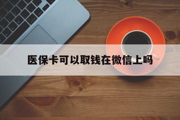 新昌最新医保卡可以取钱在微信上吗方法分析(最方便真实的新昌医保卡可以取钱在微信上吗怎么取方法)