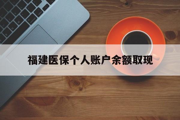 新昌最新福建医保个人账户余额取现方法分析(最方便真实的新昌福建医保提现方法)